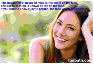 The beginning of peace of mind is the smile on the face. The peace of mind is known by joy on the face. If you want to know a joyful person, the face will speak volumes.